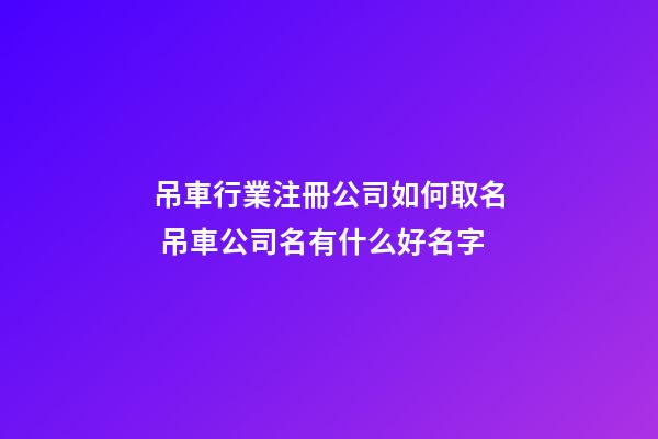 吊車行業注冊公司如何取名 吊車公司名有什么好名字-第1張-公司起名-玄機派